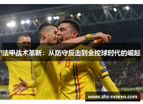 法甲战术革新:从防守反击到全控球时代的崛起 法甲战术革新:从防守反击到全控球时代的崛起