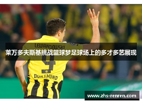 莱万多夫斯基挑战篮球梦足球场上的多才多艺展现 莱万多夫斯基挑战篮球梦足球场上的多才多艺展现