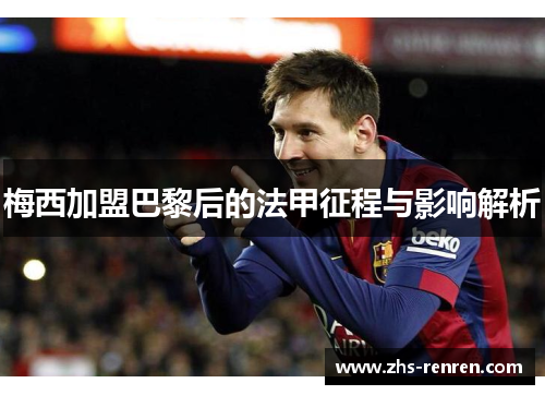 梅西加盟巴黎后的法甲征程与影响解析 梅西加盟巴黎后的法甲征程与影响解析