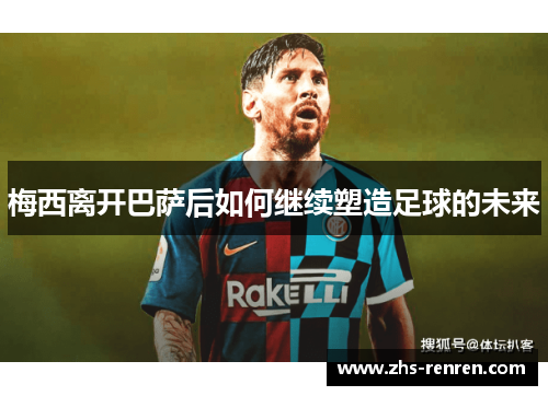 梅西离开巴萨后如何继续塑造足球的未来 梅西离开巴萨后如何继续塑造足球的未来