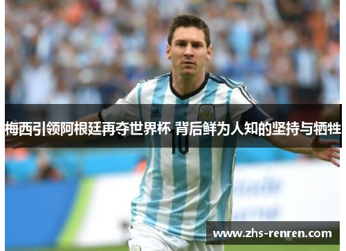 梅西引领阿根廷再夺世界杯 背后鲜为人知的坚持与牺牲 梅西引领阿根廷再夺世界杯 背后鲜为人知的坚持与牺牲