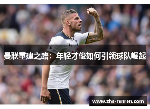 曼联重建之路:年轻才俊如何引领球队崛起 曼联重建之路:年轻才俊如何引领球队崛起