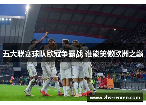 五大联赛球队欧冠争霸战 谁能笑傲欧洲之巅 五大联赛球队欧冠争霸战 谁能笑傲欧洲之巅