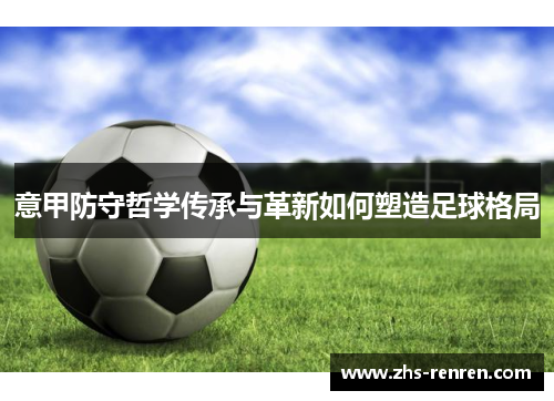 意甲防守哲学传承与革新如何塑造足球格局 意甲防守哲学传承与革新如何塑造足球格局