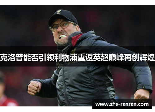 克洛普能否引领利物浦重返英超巅峰再创辉煌 克洛普能否引领利物浦重返英超巅峰再创辉煌