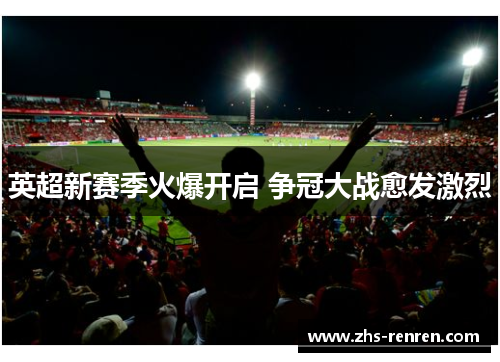 英超新赛季火爆开启 争冠大战愈发激烈 英超新赛季火爆开启 争冠大战愈发激烈