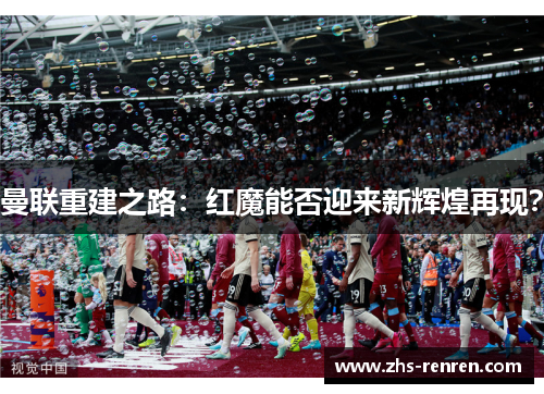 曼联重建之路:红魔能否迎来新辉煌再现? 曼联重建之路:红魔能否迎来新辉煌再现?