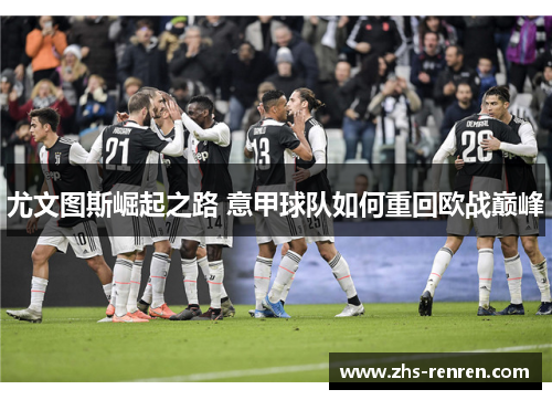 尤文图斯崛起之路 意甲球队如何重回欧战巅峰 尤文图斯崛起之路 意甲球队如何重回欧战巅峰