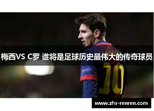 梅西VS C罗 谁将是足球历史最伟大的传奇球员 梅西VS C罗 谁将是足球历史最伟大的传奇球员