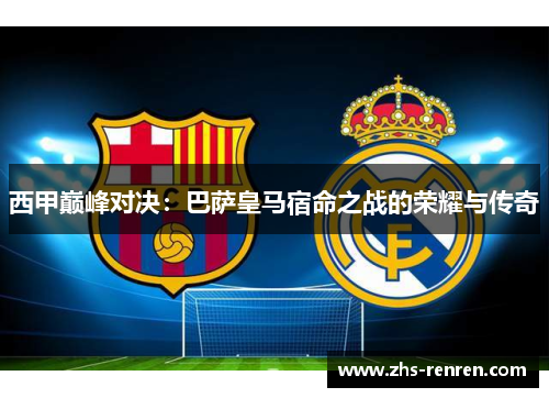 西甲巅峰对决:巴萨皇马宿命之战的荣耀与传奇 西甲巅峰对决:巴萨皇马宿命之战的荣耀与传奇