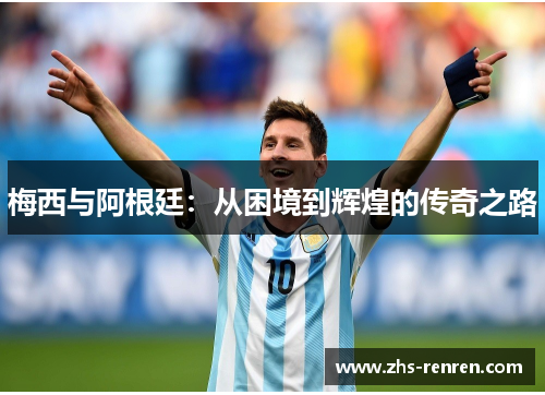 梅西与阿根廷:从困境到辉煌的传奇之路 梅西与阿根廷:从困境到辉煌的传奇之路