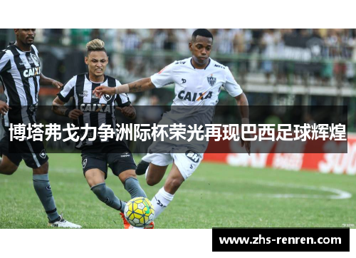 博塔弗戈力争洲际杯荣光再现巴西足球辉煌 博塔弗戈力争洲际杯荣光再现巴西足球辉煌