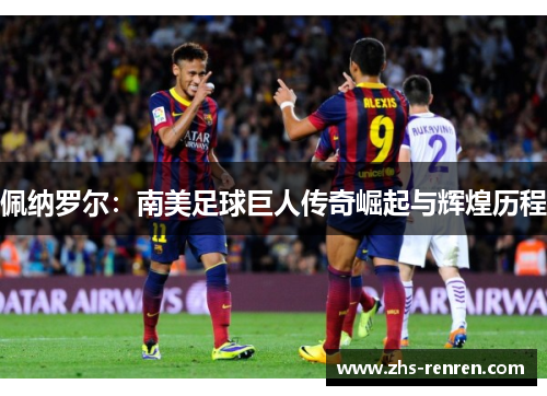 佩纳罗尔:南美足球巨人传奇崛起与辉煌历程 佩纳罗尔:南美足球巨人传奇崛起与辉煌历程