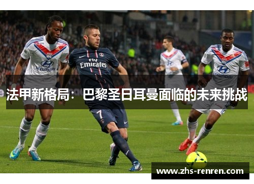 法甲新格局:巴黎圣日耳曼面临的未来挑战 法甲新格局:巴黎圣日耳曼面临的未来挑战