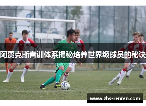 阿贾克斯青训体系揭秘培养世界级球员的秘诀 阿贾克斯青训体系揭秘培养世界级球员的秘诀