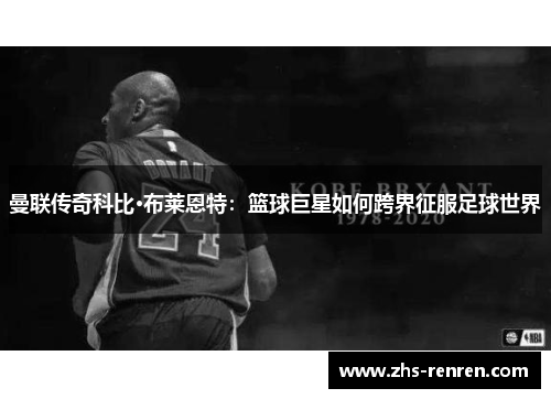 曼联传奇科比·布莱恩特:篮球巨星如何跨界征服足球世界 曼联传奇科比·布莱恩特:篮球巨星如何跨界征服足球世界
