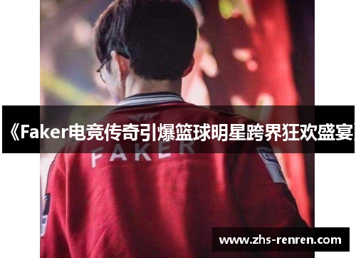 《Faker电竞传奇引爆篮球明星跨界狂欢盛宴》 《Faker电竞传奇引爆篮球明星跨界狂欢盛宴》