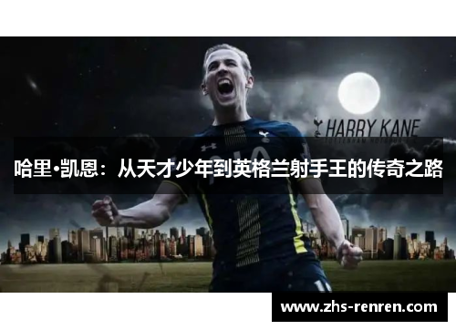 哈里·凯恩:从天才少年到英格兰射手王的传奇之路 哈里·凯恩:从天才少年到英格兰射手王的传奇之路