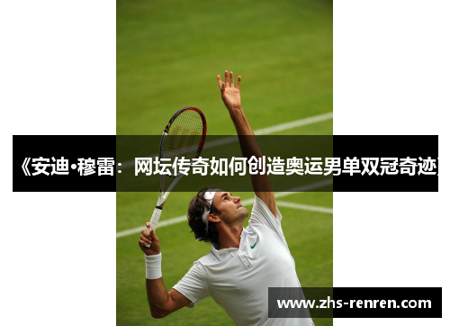 《安迪·穆雷:网坛传奇如何创造奥运男单双冠奇迹》 《安迪·穆雷:网坛传奇如何创造奥运男单双冠奇迹》