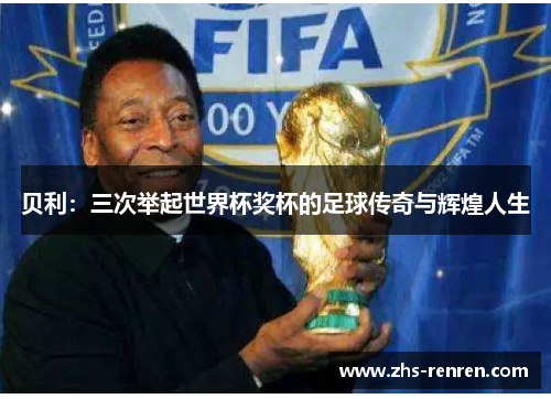 贝利：三次举起世界杯奖杯的足球传奇与辉煌人生