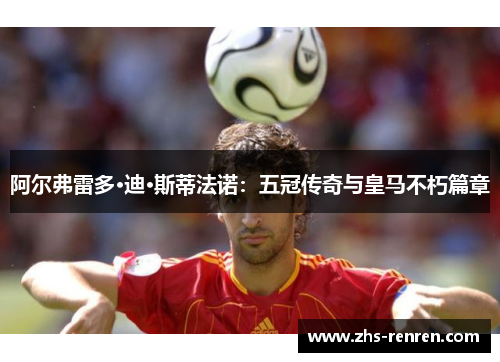 阿尔弗雷多·迪·斯蒂法诺:五冠传奇与皇马不朽篇章 阿尔弗雷多·迪·斯蒂法诺:五冠传奇与皇马不朽篇章