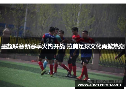 墨超联赛新赛季火热开战 拉美足球文化再掀热潮