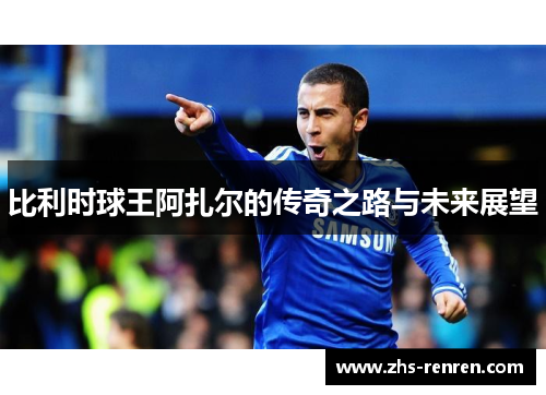 比利时球王阿扎尔的传奇之路与未来展望