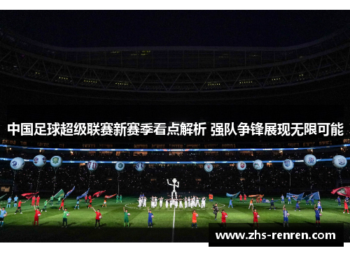 中国足球超级联赛新赛季看点解析 强队争锋展现无限可能 中国足球超级联赛新赛季看点解析 强队争锋展现无限可能