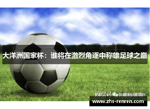 大洋洲国家杯:谁将在激烈角逐中称雄足球之巅 大洋洲国家杯:谁将在激烈角逐中称雄足球之巅