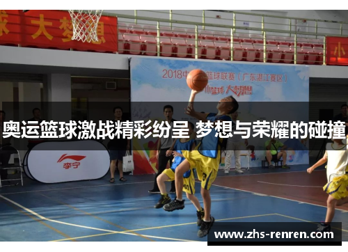 奥运篮球激战精彩纷呈 梦想与荣耀的碰撞 奥运篮球激战精彩纷呈 梦想与荣耀的碰撞
