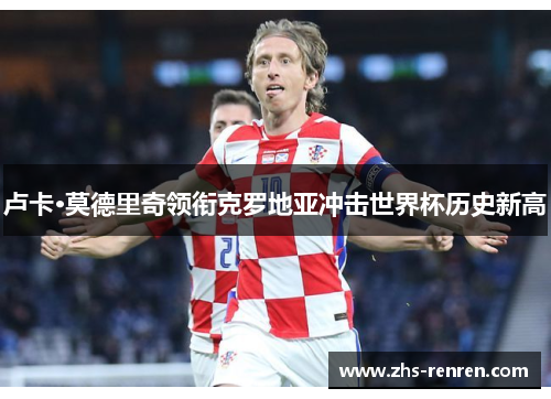 卢卡·莫德里奇领衔克罗地亚冲击世界杯历史新高 卢卡·莫德里奇领衔克罗地亚冲击世界杯历史新高