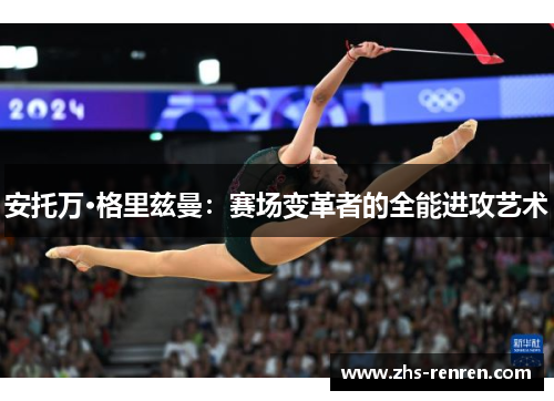 安托万·格里兹曼:赛场变革者的全能进攻艺术 安托万·格里兹曼:赛场变革者的全能进攻艺术