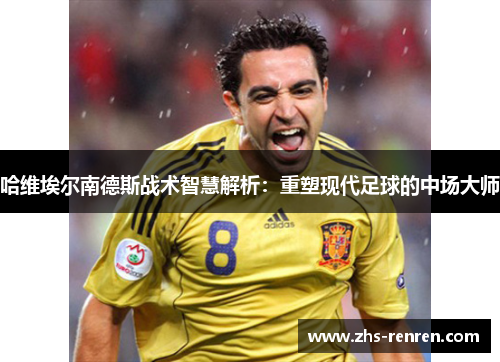 哈维埃尔南德斯战术智慧解析:重塑现代足球的中场大师 哈维埃尔南德斯战术智慧解析:重塑现代足球的中场大师