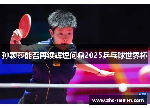 孙颖莎能否再续辉煌问鼎2025乒乓球世界杯