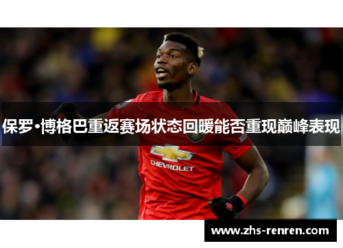 保罗·博格巴重返赛场状态回暖能否重现巅峰表现 保罗·博格巴重返赛场状态回暖能否重现巅峰表现
