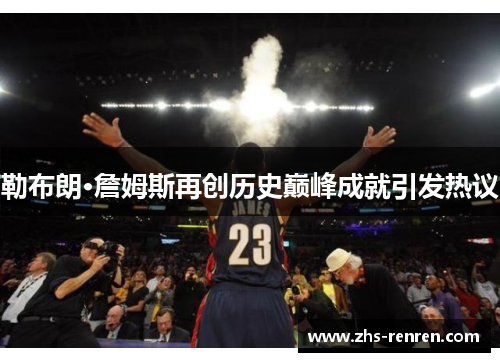 勒布朗·詹姆斯再创历史巅峰成就引发热议 勒布朗·詹姆斯再创历史巅峰成就引发热议