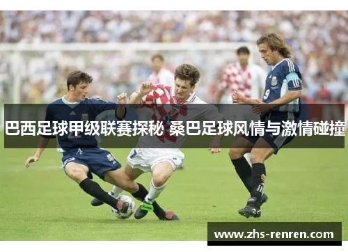 巴西足球甲级联赛探秘 桑巴足球风情与激情碰撞 巴西足球甲级联赛探秘 桑巴足球风情与激情碰撞