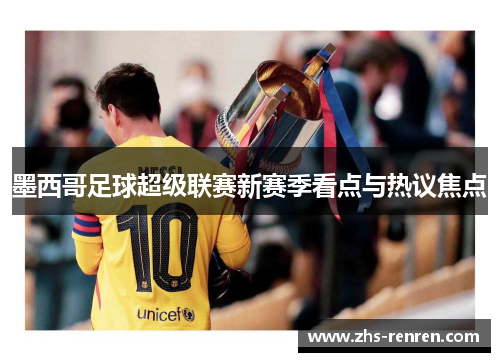 墨西哥足球超级联赛新赛季看点与热议焦点 墨西哥足球超级联赛新赛季看点与热议焦点