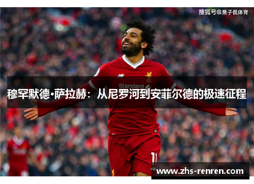 穆罕默德·萨拉赫:从尼罗河到安菲尔德的极速征程 穆罕默德·萨拉赫:从尼罗河到安菲尔德的极速征程