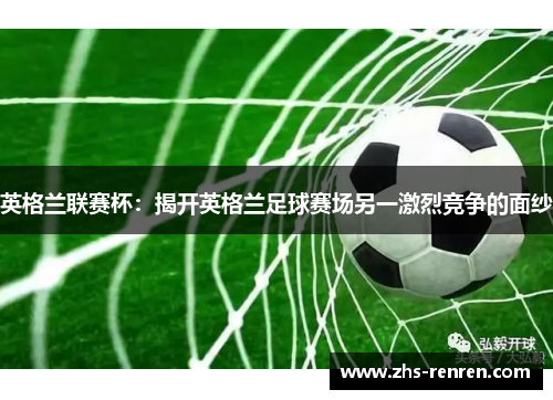 英格兰联赛杯:揭开英格兰足球赛场另一激烈竞争的面纱 英格兰联赛杯:揭开英格兰足球赛场另一激烈竞争的面纱