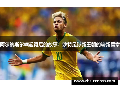 阿尔纳斯尔崛起背后的故事:沙特足球新王朝的崭新篇章 阿尔纳斯尔崛起背后的故事:沙特足球新王朝的崭新篇章