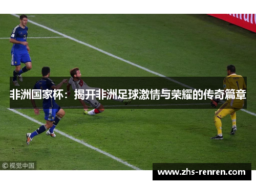 非洲国家杯:揭开非洲足球激情与荣耀的传奇篇章 非洲国家杯:揭开非洲足球激情与荣耀的传奇篇章