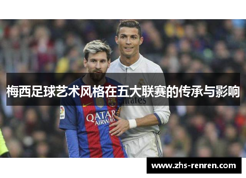 梅西足球艺术风格在五大联赛的传承与影响 梅西足球艺术风格在五大联赛的传承与影响