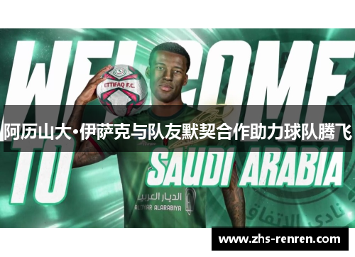 阿历山大·伊萨克与队友默契合作助力球队腾飞 阿历山大·伊萨克与队友默契合作助力球队腾飞