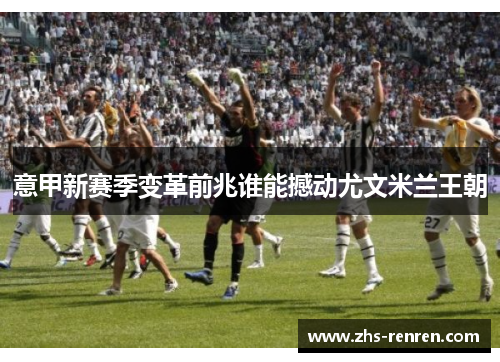 意甲新赛季变革前兆谁能撼动尤文米兰王朝