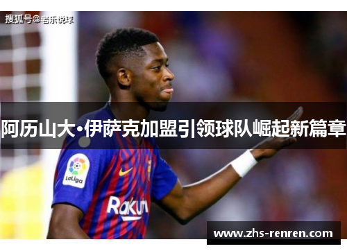 阿历山大·伊萨克加盟引领球队崛起新篇章 阿历山大·伊萨克加盟引领球队崛起新篇章
