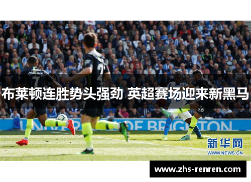 布莱顿连胜势头强劲 英超赛场迎来新黑马 布莱顿连胜势头强劲 英超赛场迎来新黑马