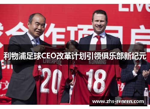 利物浦足球CEO改革计划引领俱乐部新纪元 利物浦足球CEO改革计划引领俱乐部新纪元