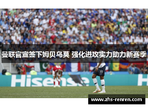 曼联官宣签下姆贝乌莫 强化进攻实力助力新赛季 曼联官宣签下姆贝乌莫 强化进攻实力助力新赛季