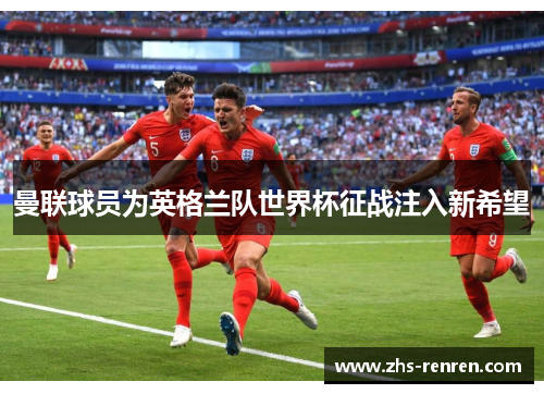 曼联球员为英格兰队世界杯征战注入新希望 曼联球员为英格兰队世界杯征战注入新希望